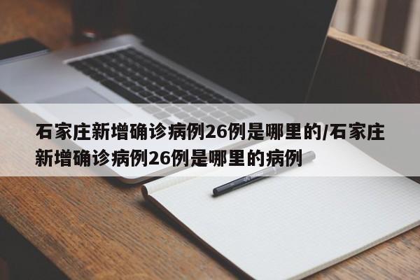 石家庄新增确诊病例26例是哪里的/石家庄新增确诊病例26例是哪里的病例