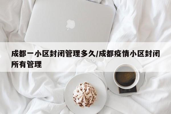 成都一小区封闭管理多久/成都疫情小区封闭所有管理