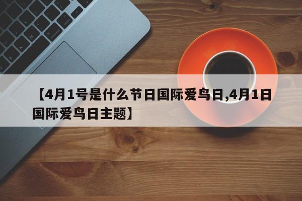 【4月1号是什么节日国际爱鸟日,4月1日国际爱鸟日主题】