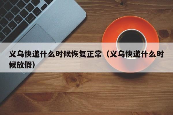 义乌快递什么时候恢复正常（义乌快递什么时候放假）