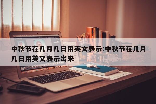 中秋节在几月几日用英文表示:中秋节在几月几日用英文表示出来