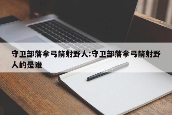 守卫部落拿弓箭射野人:守卫部落拿弓箭射野人的是谁