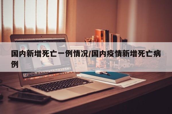 国内新增死亡一例情况/国内疫情新增死亡病例