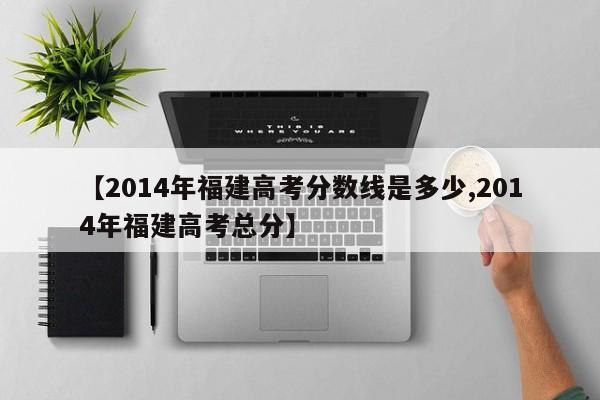 【2014年福建高考分数线是多少,2014年福建高考总分】