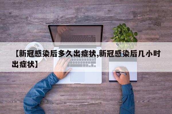 【新冠感染后多久出症状,新冠感染后几小时出症状】