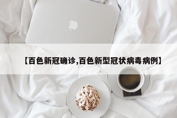 【百色新冠确诊,百色新型冠状病毒病例】