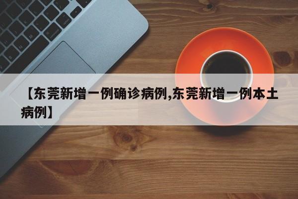 【东莞新增一例确诊病例,东莞新增一例本土病例】