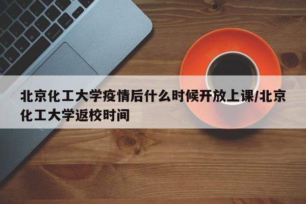 北京化工大学疫情后什么时候开放上课/北京化工大学返校时间