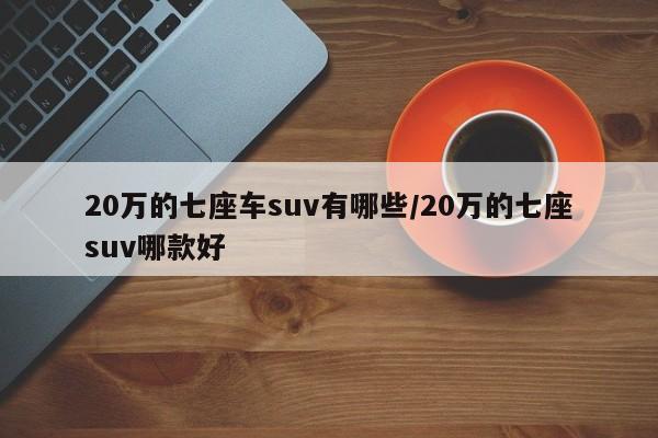 20万的七座车suv有哪些/20万的七座suv哪款好
