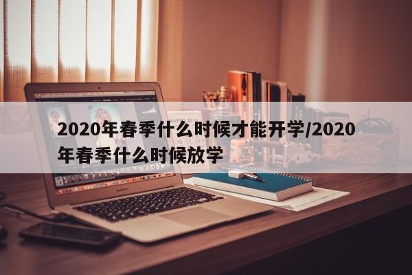 2020年春季什么时候才能开学/2020年春季什么时候放学