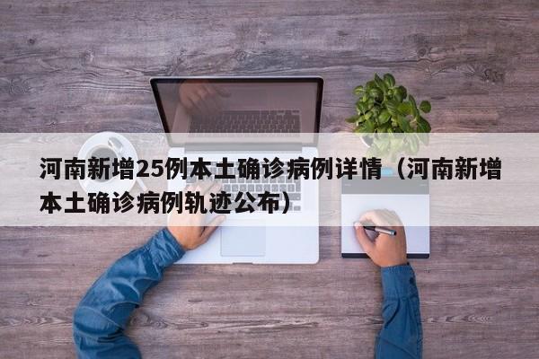 河南新增25例本土确诊病例详情（河南新增本土确诊病例轨迹公布）
