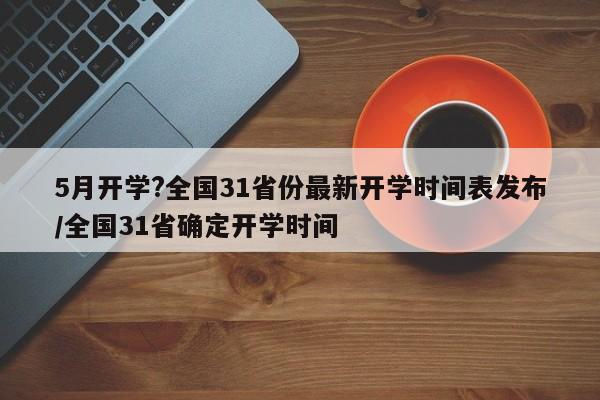 5月开学?全国31省份最新开学时间表发布/全国31省确定开学时间