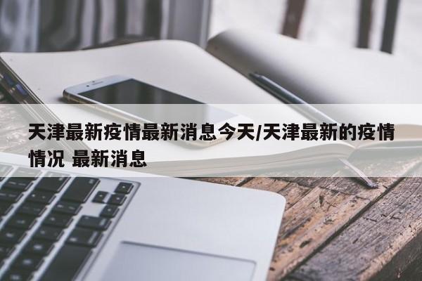 天津最新疫情最新消息今天/天津最新的疫情情况 最新消息