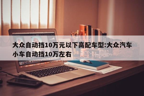 大众自动挡10万元以下高配车型:大众汽车小车自动挡10万左右
