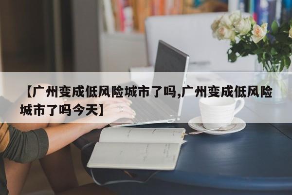 【广州变成低风险城市了吗,广州变成低风险城市了吗今天】