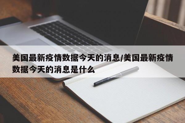 美国最新疫情数据今天的消息/美国最新疫情数据今天的消息是什么