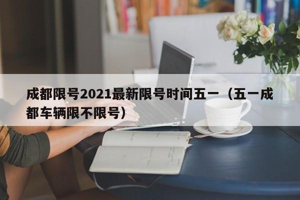成都限号2021最新限号时间五一（五一成都车辆限不限号）