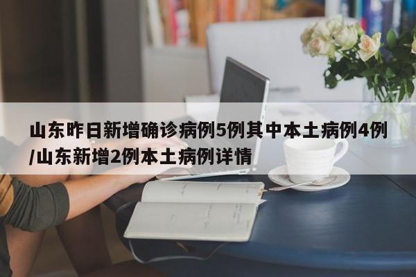 山东昨日新增确诊病例5例其中本土病例4例/山东新增2例本土病例详情