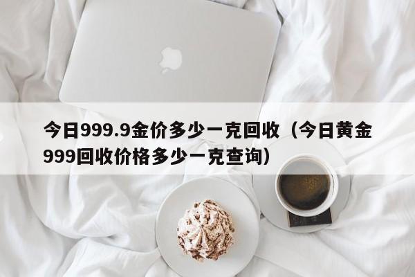 今日999.9金价多少一克回收（今日黄金999回收价格多少一克查询）