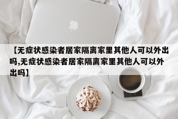【无症状感染者居家隔离家里其他人可以外出吗,无症状感染者居家隔离家里其他人可以外出吗】
