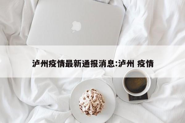 泸州疫情最新通报消息:泸州 疫情
