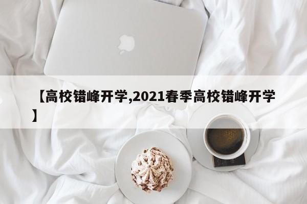 【高校错峰开学,2021春季高校错峰开学】