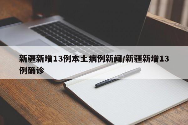 新疆新增13例本土病例新闻/新疆新增13例确诊