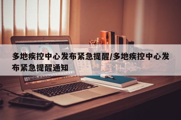 多地疾控中心发布紧急提醒/多地疾控中心发布紧急提醒通知