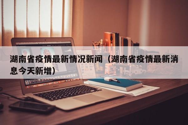 湖南省疫情最新情况新闻（湖南省疫情最新消息今天新增）