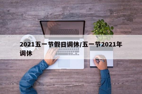2021五一节假日调休/五一节2021年调休
