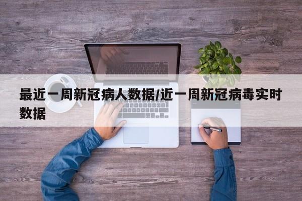 最近一周新冠病人数据/近一周新冠病毒实时数据