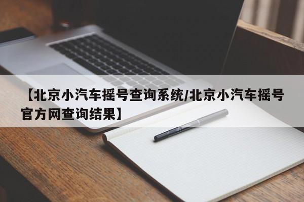【北京小汽车摇号查询系统/北京小汽车摇号官方网查询结果】