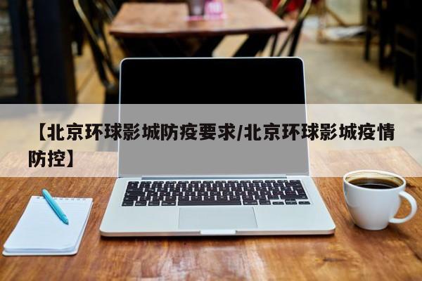 【北京环球影城防疫要求/北京环球影城疫情防控】