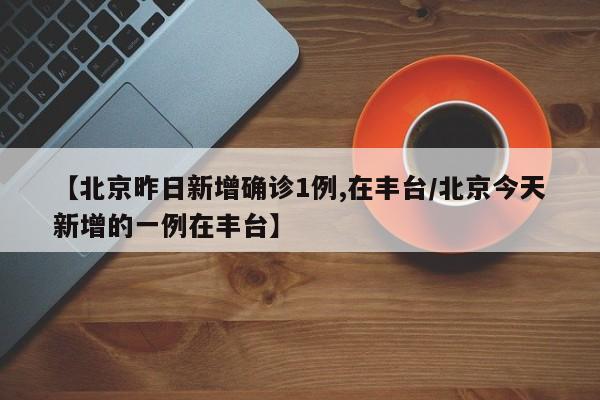 【北京昨日新增确诊1例,在丰台/北京今天新增的一例在丰台】