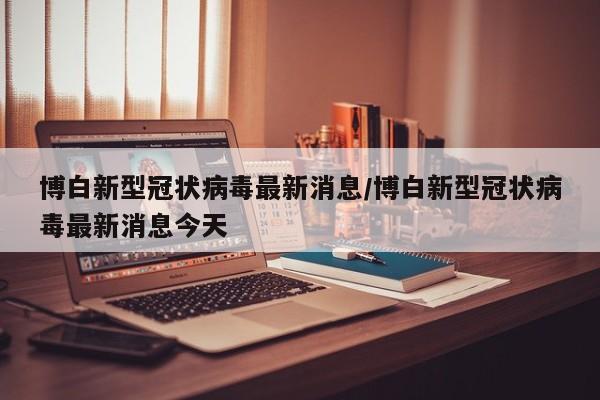 博白新型冠状病毒最新消息/博白新型冠状病毒最新消息今天