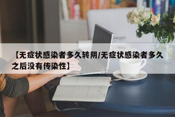 【无症状感染者多久转阴/无症状感染者多久之后没有传染性】