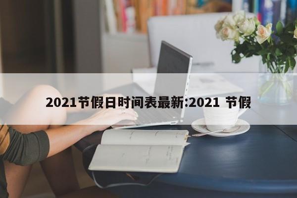 2021节假日时间表最新:2021 节假