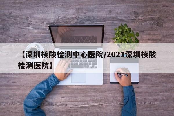 【深圳核酸检测中心医院/2021深圳核酸检测医院】