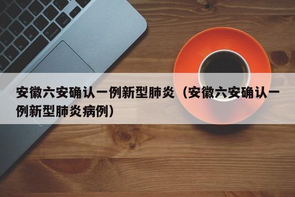 安徽六安确认一例新型肺炎（安徽六安确认一例新型肺炎病例）