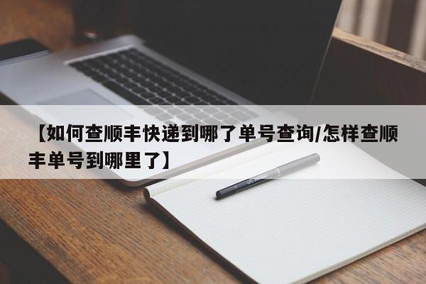 【如何查顺丰快递到哪了单号查询/怎样查顺丰单号到哪里了】