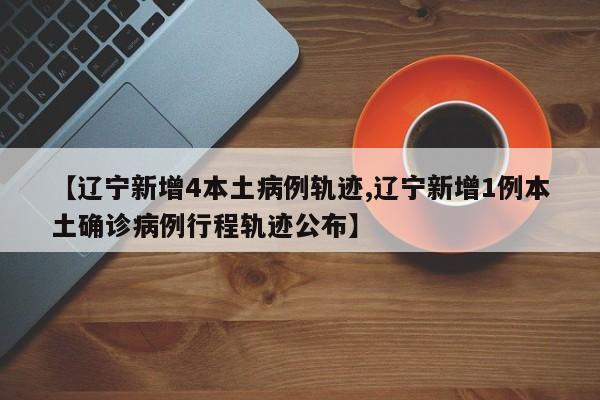 【辽宁新增4本土病例轨迹,辽宁新增1例本土确诊病例行程轨迹公布】