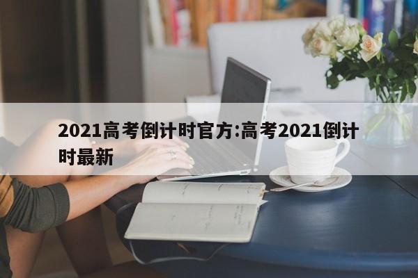 2021高考倒计时官方:高考2021倒计时最新