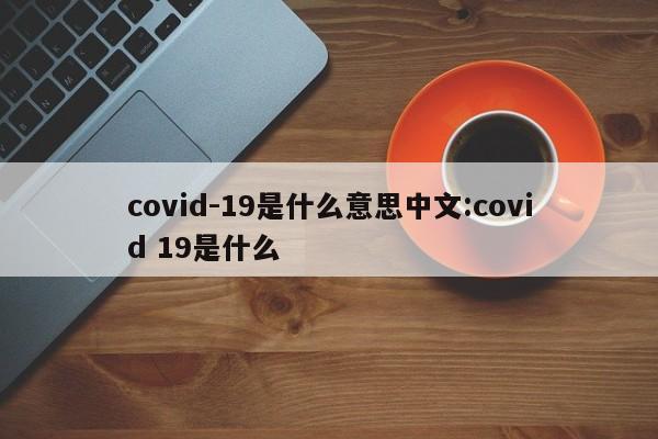covid-19是什么意思中文:covid 19是什么
