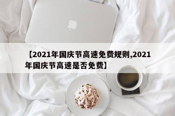 【2021年国庆节高速免费规则,2021年国庆节高速是否免费】