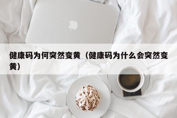 健康码为何突然变黄（健康码为什么会突然变黄）