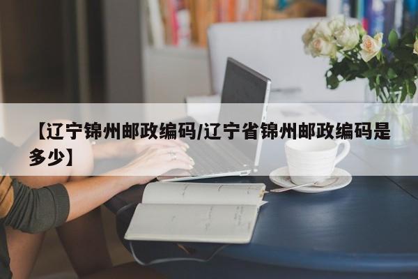 【辽宁锦州邮政编码/辽宁省锦州邮政编码是多少】
