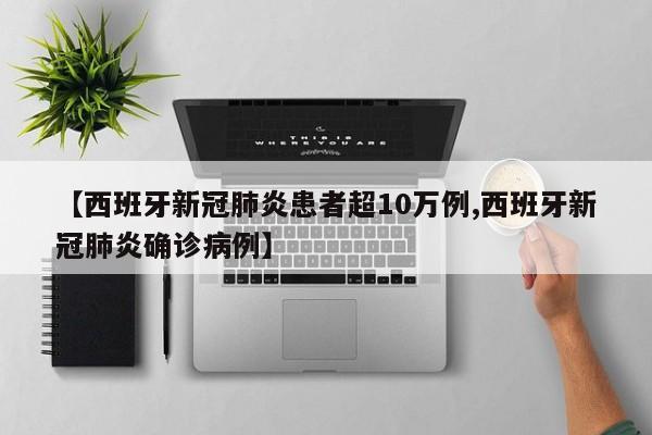 【西班牙新冠肺炎患者超10万例,西班牙新冠肺炎确诊病例】