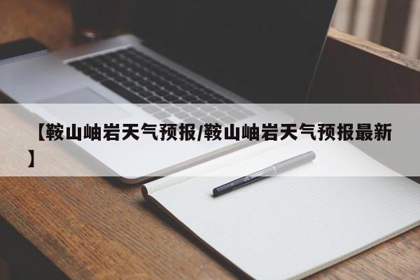 【鞍山岫岩天气预报/鞍山岫岩天气预报最新】