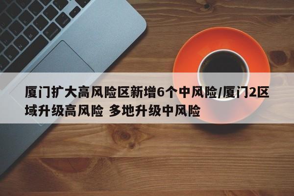 厦门扩大高风险区新增6个中风险/厦门2区域升级高风险 多地升级中风险