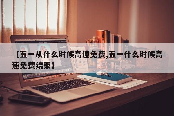 【五一从什么时候高速免费,五一什么时候高速免费结束】